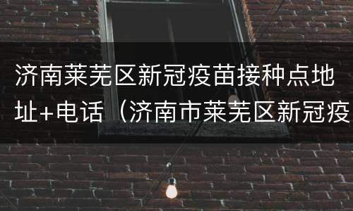 济南莱芜区新冠疫苗接种点地址+电话（济南市莱芜区新冠疫苗接种点）
