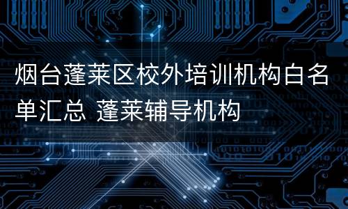烟台蓬莱区校外培训机构白名单汇总 蓬莱辅导机构