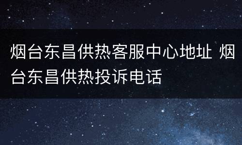 烟台东昌供热客服中心地址 烟台东昌供热投诉电话