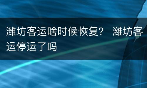 潍坊客运啥时候恢复？ 潍坊客运停运了吗