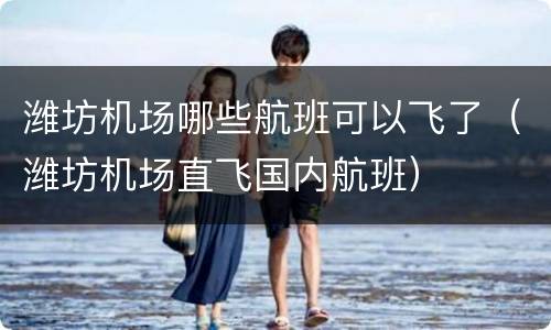 潍坊机场哪些航班可以飞了（潍坊机场直飞国内航班）