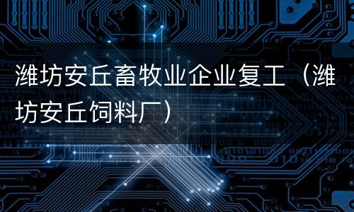 潍坊安丘畜牧业企业复工（潍坊安丘饲料厂）