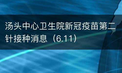 汤头中心卫生院新冠疫苗第二针接种消息（6.11）