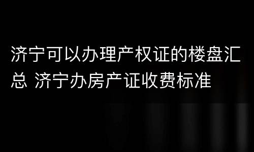济宁可以办理产权证的楼盘汇总 济宁办房产证收费标准