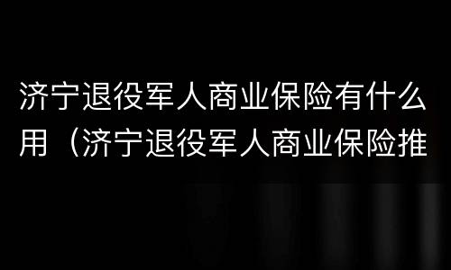济宁退役军人商业保险有什么用（济宁退役军人商业保险推进）