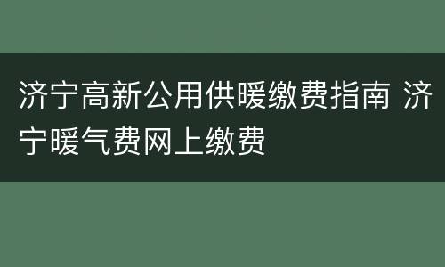 济宁高新公用供暖缴费指南 济宁暖气费网上缴费