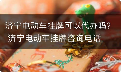 济宁电动车挂牌可以代办吗？ 济宁电动车挂牌咨询电话