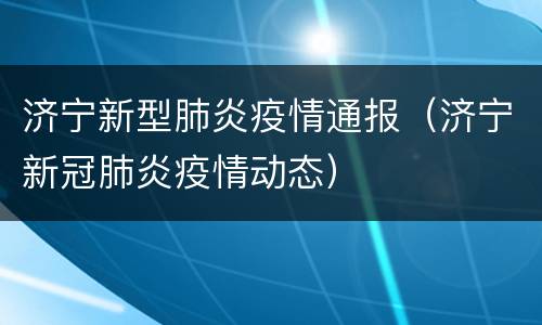 济宁新型肺炎疫情通报（济宁新冠肺炎疫情动态）