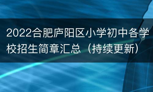2022合肥庐阳区小学初中各学校招生简章汇总（持续更新）