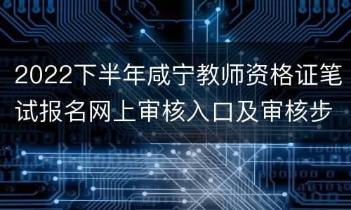 2022下半年咸宁教师资格证笔试报名网上审核入口及审核步骤