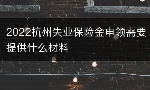 2022杭州失业保险金申领需要提供什么材料