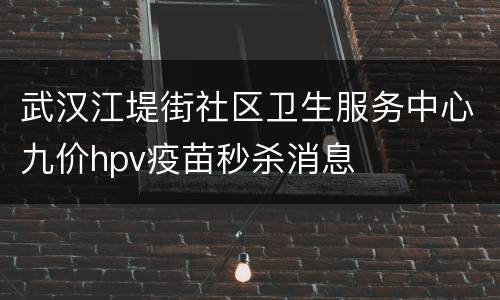武汉江堤街社区卫生服务中心九价hpv疫苗秒杀消息