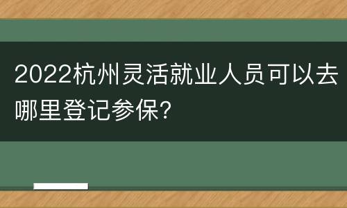 2022杭州灵活就业人员可以去哪里登记参保？