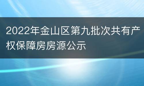 2022年金山区第九批次共有产权保障房房源公示