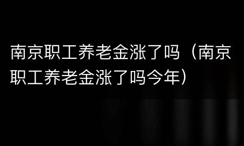 南京职工养老金涨了吗（南京职工养老金涨了吗今年）