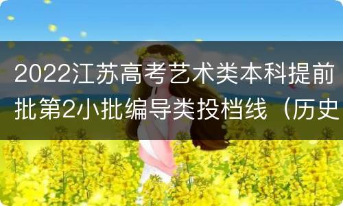 2022江苏高考艺术类本科提前批第2小批编导类投档线（历史等科目类）