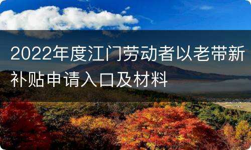 2022年度江门劳动者以老带新补贴申请入口及材料