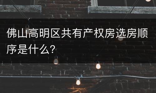 佛山高明区共有产权房选房顺序是什么？