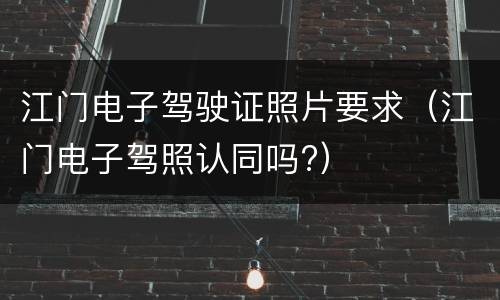 江门电子驾驶证照片要求（江门电子驾照认同吗?）