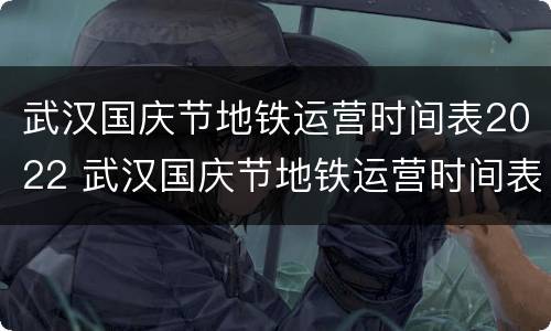 武汉国庆节地铁运营时间表2022 武汉国庆节地铁运营时间表