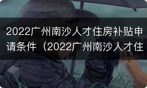 2022广州南沙人才住房补贴申请条件（2022广州南沙人才住房补贴申请条件及费用）