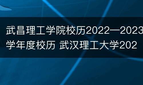 武昌理工学院校历2022—2023学年度校历 武汉理工大学2021-2022年校历