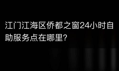 江门江海区侨都之窗24小时自助服务点在哪里？