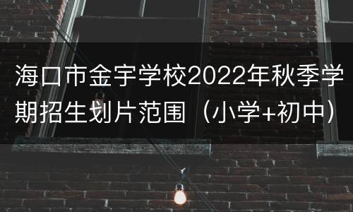 海口市金宇学校2022年秋季学期招生划片范围（小学+初中）