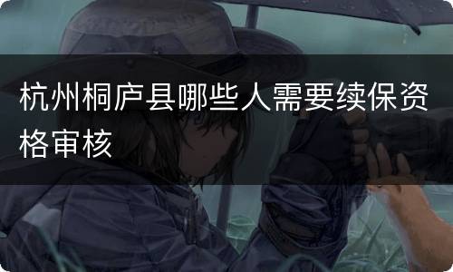 杭州桐庐县哪些人需要续保资格审核