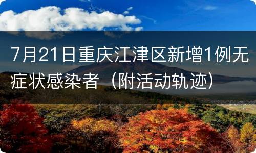 7月21日重庆江津区新增1例无症状感染者（附活动轨迹）