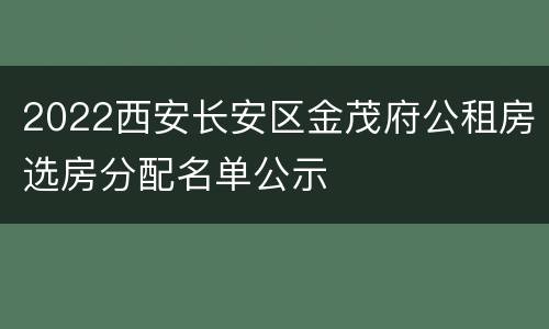 2022西安长安区金茂府公租房选房分配名单公示