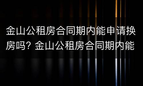 金山公租房合同期内能申请换房吗? 金山公租房合同期内能申请换房吗怎么办
