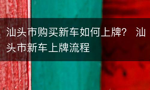 汕头市购买新车如何上牌？ 汕头市新车上牌流程