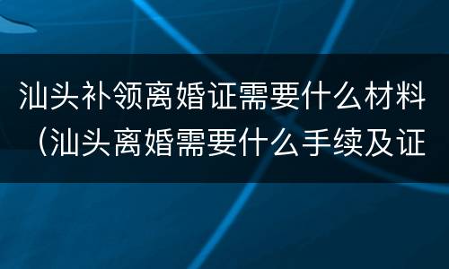 汕头补领离婚证需要什么材料（汕头离婚需要什么手续及证件）