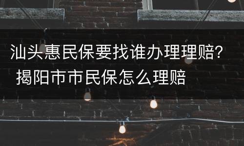 汕头惠民保要找谁办理理赔？ 揭阳市市民保怎么理赔