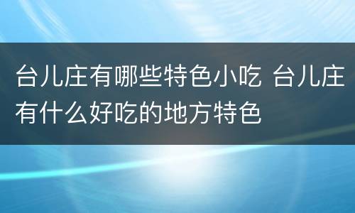 台儿庄有哪些特色小吃 台儿庄有什么好吃的地方特色