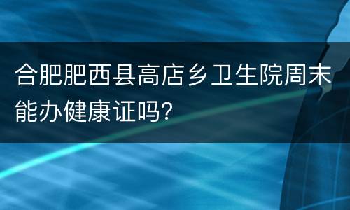 合肥肥西县高店乡卫生院周末能办健康证吗？
