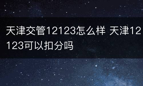 天津交管12123怎么样 天津12123可以扣分吗