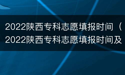 2022陕西专科志愿填报时间（2022陕西专科志愿填报时间及流程）