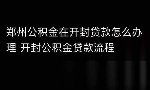 郑州公积金在开封贷款怎么办理 开封公积金贷款流程