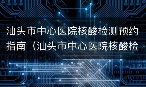 汕头市中心医院核酸检测预约指南（汕头市中心医院核酸检测预约指南查询）
