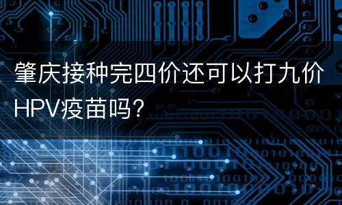 肇庆接种完四价还可以打九价HPV疫苗吗?