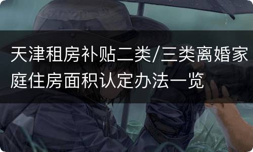天津租房补贴二类/三类离婚家庭住房面积认定办法一览