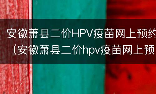 安徽萧县二价HPV疫苗网上预约（安徽萧县二价hpv疫苗网上预约）