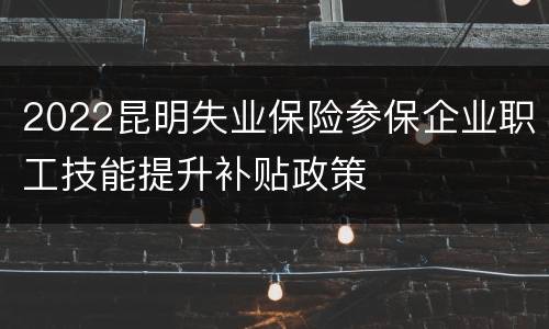 2022昆明失业保险参保企业职工技能提升补贴政策