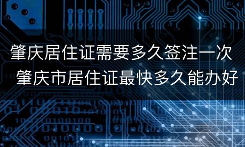 肇庆居住证需要多久签注一次 肇庆市居住证最快多久能办好