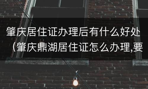 肇庆居住证办理后有什么好处（肇庆鼎湖居住证怎么办理,要哪些资料）