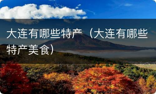 大连有哪些特产（大连有哪些特产美食）