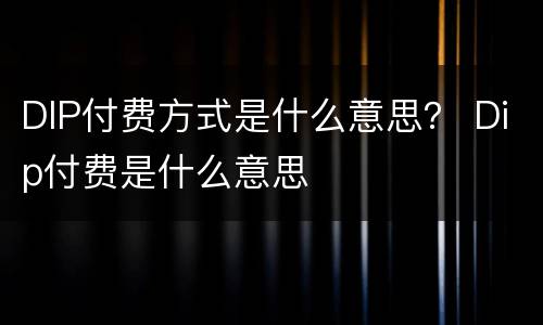 DIP付费方式是什么意思？ Dip付费是什么意思