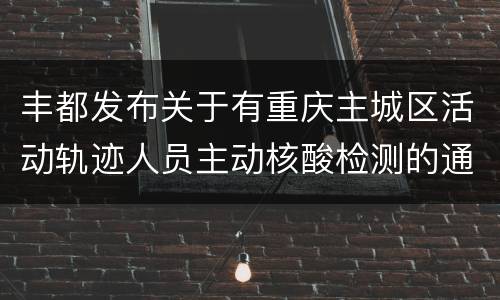丰都发布关于有重庆主城区活动轨迹人员主动核酸检测的通告